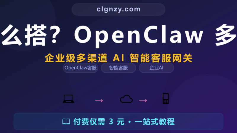 企业级智能客服怎么搭？OpenClaw 多渠道统一接入实战-村里姑娘-知识付费与AI资源整合平台